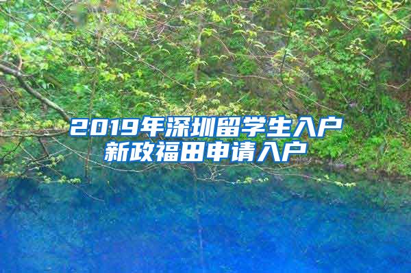 2019年深圳留学生入户新政福田申请入户