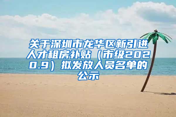 关于深圳市龙华区新引进人才租房补贴（市级2020.9）拟发放人员名单的公示