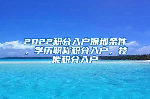 2022积分入户深圳条件，学历职称积分入户，技能积分入户