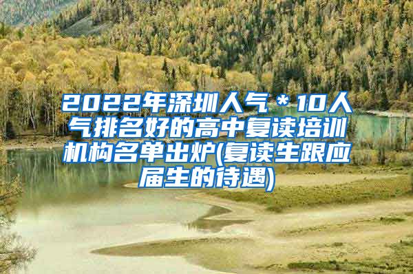 2022年深圳人气＊10人气排名好的高中复读培训机构名单出炉(复读生跟应届生的待遇)
