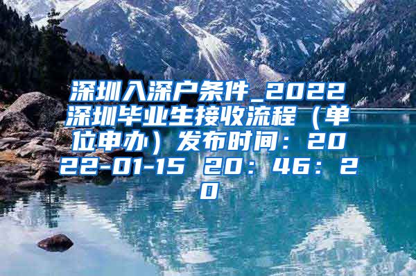 深圳入深户条件_2022深圳毕业生接收流程（单位申办）发布时间：2022-01-15 20：46：20