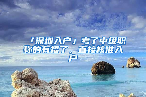 「深圳入户」考了中级职称的有福了，直接核准入户