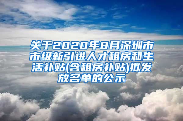 关于2020年8月深圳市市级新引进人才租房和生活补贴(含租房补贴)拟发放名单的公示