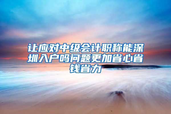 让应对中级会计职称能深圳入户吗问题更加省心省钱省力