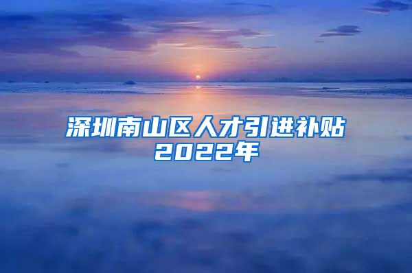 深圳南山区人才引进补贴2022年