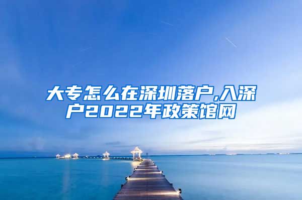 大专怎么在深圳落户,入深户2022年政策馆网