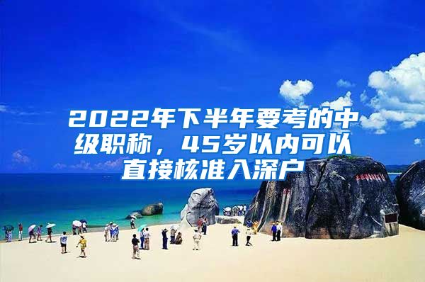 2022年下半年要考的中级职称，45岁以内可以直接核准入深户