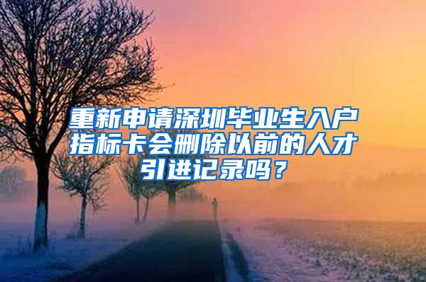重新申请深圳毕业生入户指标卡会删除以前的人才引进记录吗？
