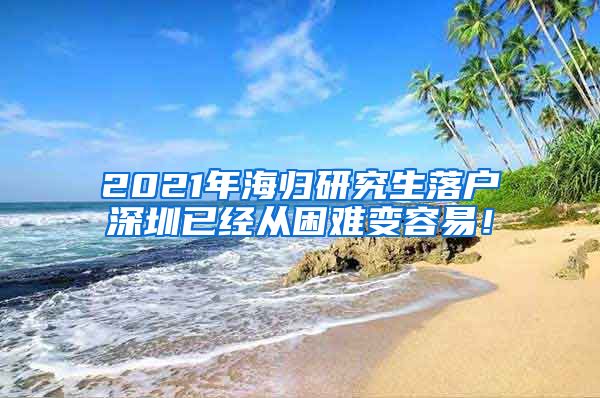 2021年海归研究生落户深圳已经从困难变容易！