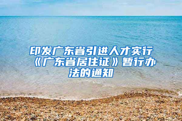 印发广东省引进人才实行《广东省居住证》暂行办法的通知