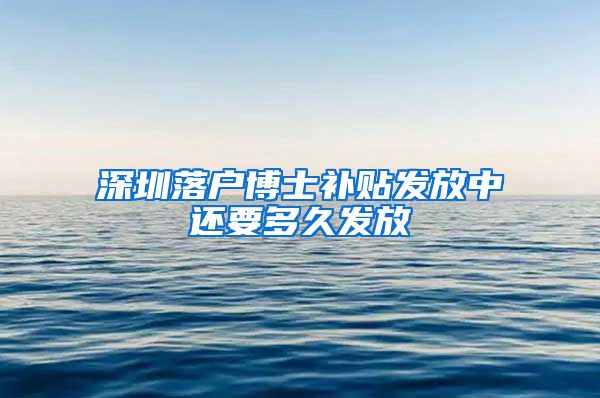 深圳落户博士补贴发放中还要多久发放