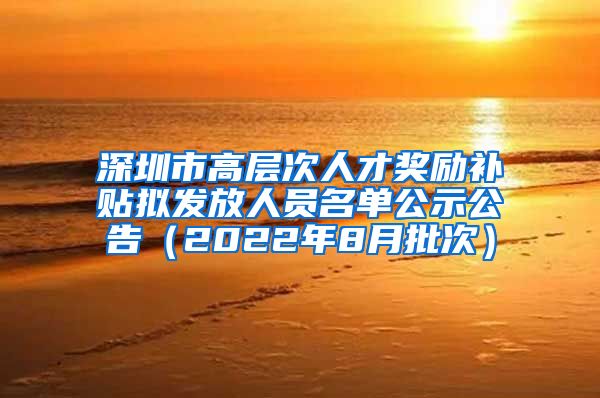 深圳市高层次人才奖励补贴拟发放人员名单公示公告（2022年8月批次）