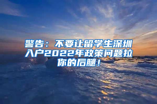 警告：不要让留学生深圳入户2022年政策问题拉你的后腿！
