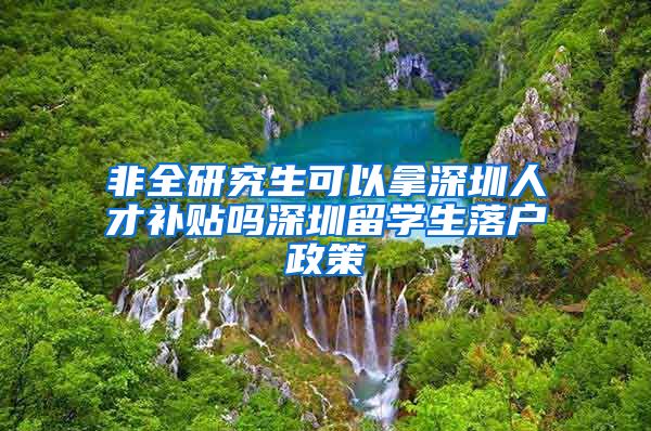 非全研究生可以拿深圳人才补贴吗深圳留学生落户政策