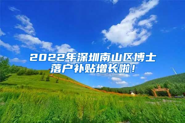 2022年深圳南山区博士落户补贴增长啦！