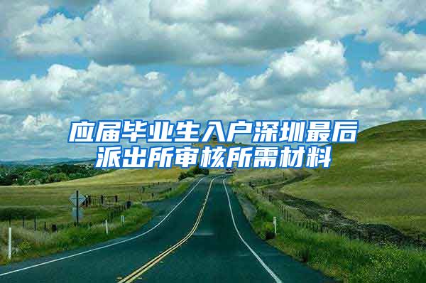 应届毕业生入户深圳最后派出所审核所需材料