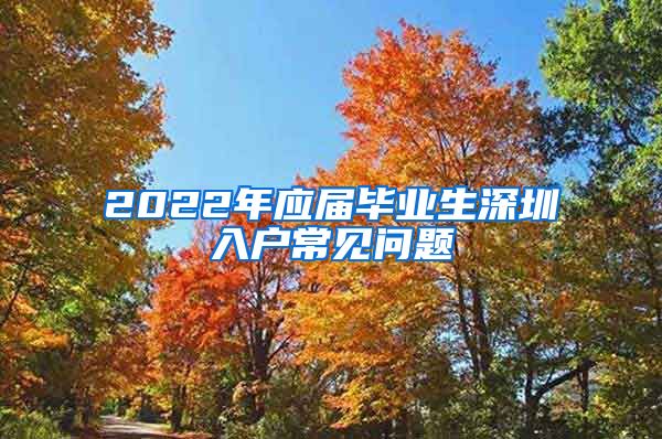 2022年应届毕业生深圳入户常见问题