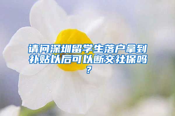 请问深圳留学生落户拿到补贴以后可以断交社保吗？