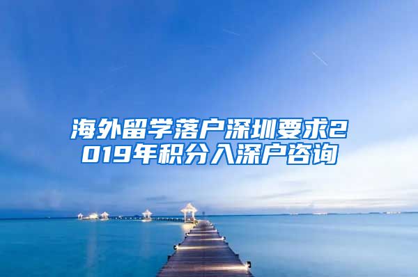 海外留学落户深圳要求2019年积分入深户咨询