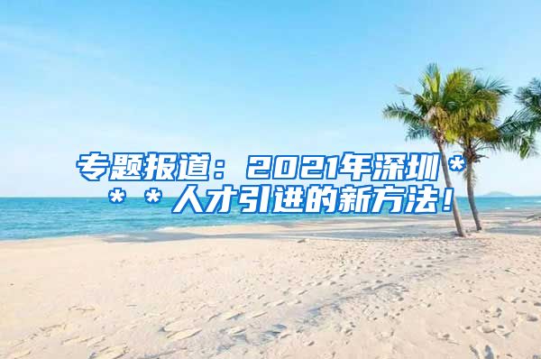 专题报道：2021年深圳＊＊＊人才引进的新方法！