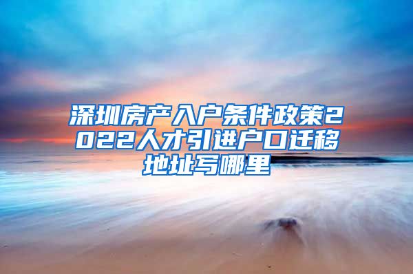 深圳房产入户条件政策2022人才引进户口迁移地址写哪里