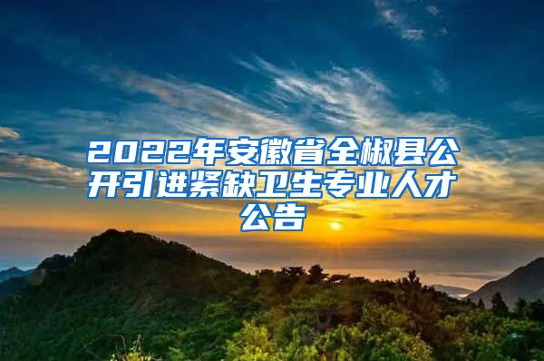 2022年安徽省全椒县公开引进紧缺卫生专业人才公告