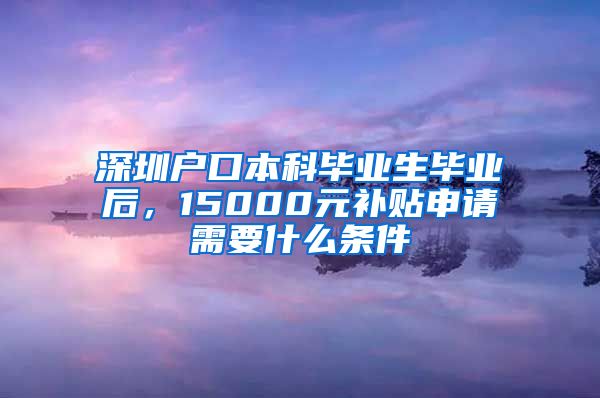 深圳户口本科毕业生毕业后，15000元补贴申请需要什么条件