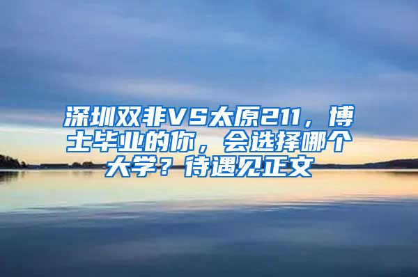 深圳双非VS太原211，博士毕业的你，会选择哪个大学？待遇见正文