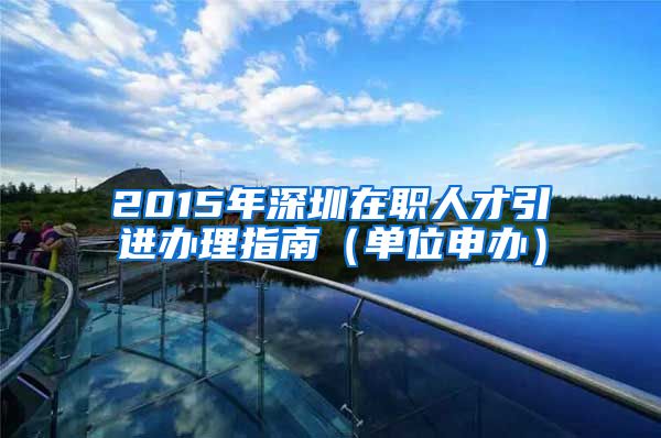 2015年深圳在职人才引进办理指南（单位申办）