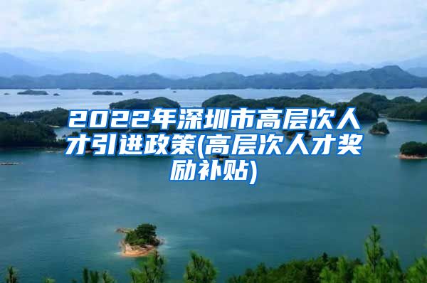 2022年深圳市高层次人才引进政策(高层次人才奖励补贴)