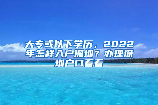 大专或以下学历，2022年怎样入户深圳？办理深圳户口看看