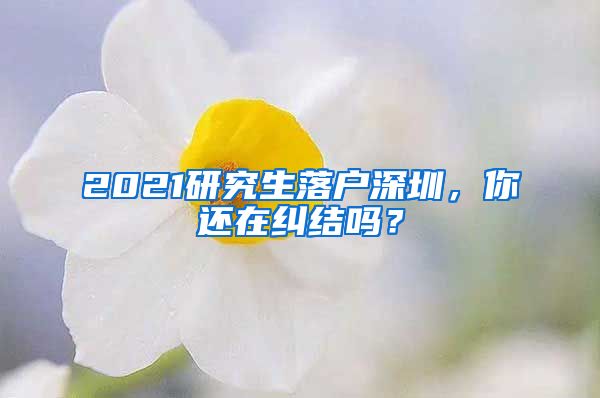 2021研究生落户深圳，你还在纠结吗？