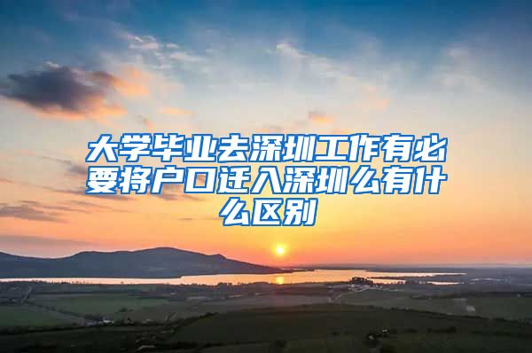 大学毕业去深圳工作有必要将户口迁入深圳么有什么区别