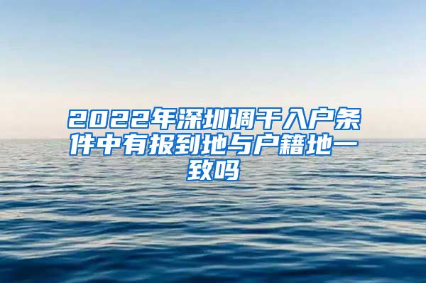 2022年深圳调干入户条件中有报到地与户籍地一致吗