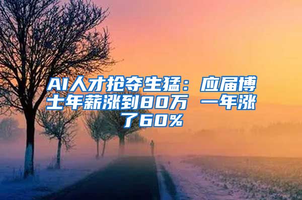 AI人才抢夺生猛：应届博士年薪涨到80万 一年涨了60%