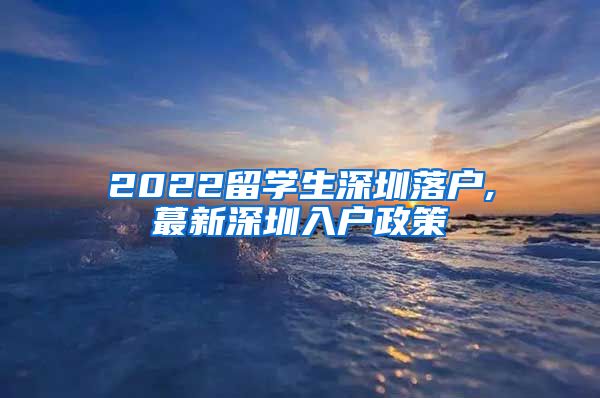 2022留学生深圳落户,蕞新深圳入户政策