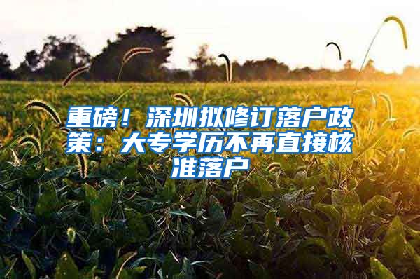 重磅！深圳拟修订落户政策：大专学历不再直接核准落户