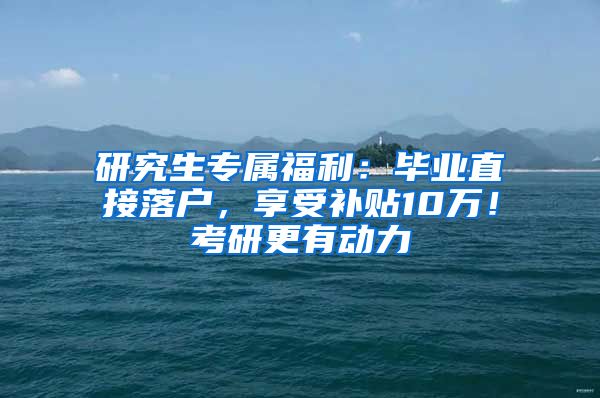 研究生专属福利：毕业直接落户，享受补贴10万！考研更有动力