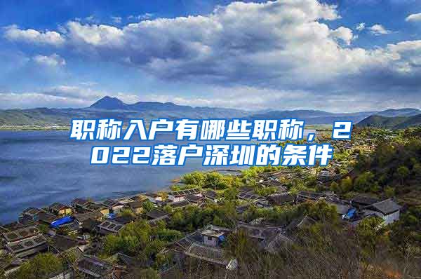 职称入户有哪些职称，2022落户深圳的条件