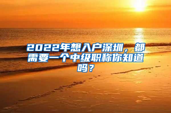 2022年想入户深圳，都需要一个中级职称你知道吗？