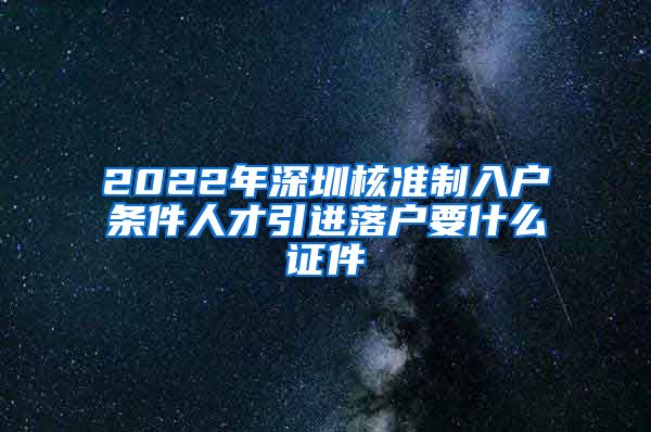 2022年深圳核准制入户条件人才引进落户要什么证件