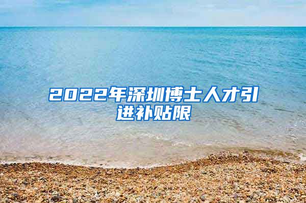 2022年深圳博士人才引进补贴限