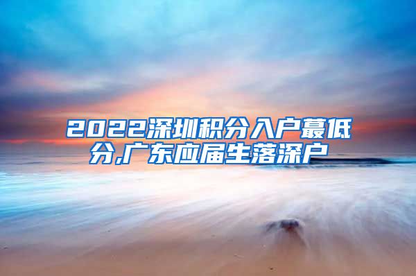 2022深圳积分入户蕞低分,广东应届生落深户