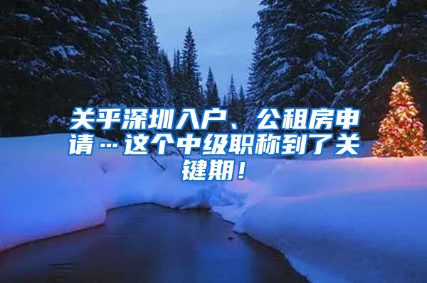 关乎深圳入户、公租房申请…这个中级职称到了关键期！