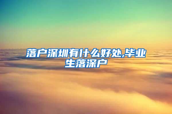 落户深圳有什么好处,毕业生落深户