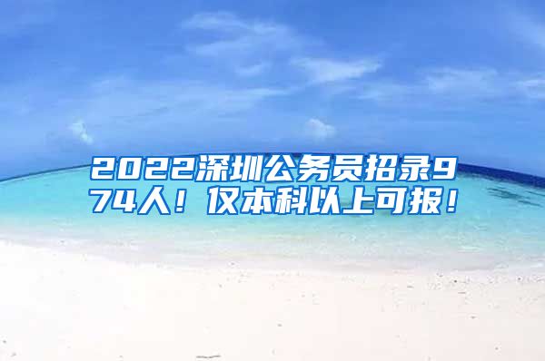 2022深圳公务员招录974人！仅本科以上可报！