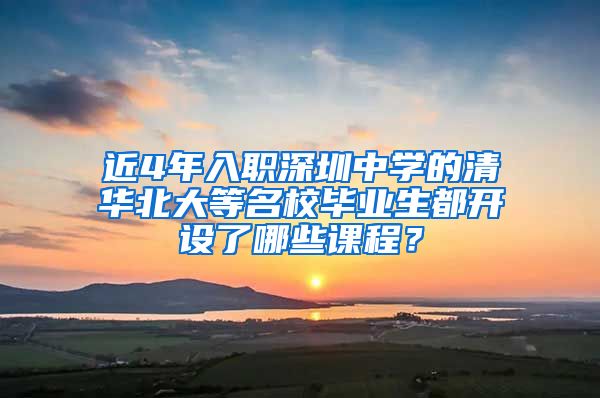 近4年入职深圳中学的清华北大等名校毕业生都开设了哪些课程？
