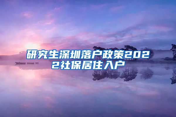 研究生深圳落户政策2022社保居住入户