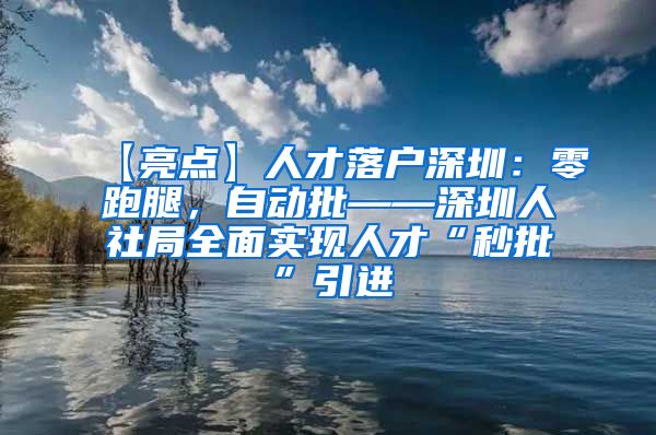 【亮点】人才落户深圳：零跑腿，自动批——深圳人社局全面实现人才“秒批”引进