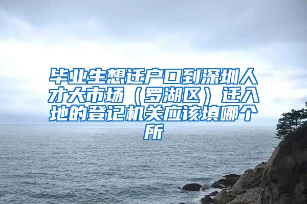 毕业生想迁户口到深圳人才大市场（罗湖区）迁入地的登记机关应该填哪个所